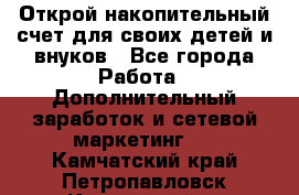 Открой накопительный счет для своих детей и внуков - Все города Работа » Дополнительный заработок и сетевой маркетинг   . Камчатский край,Петропавловск-Камчатский г.